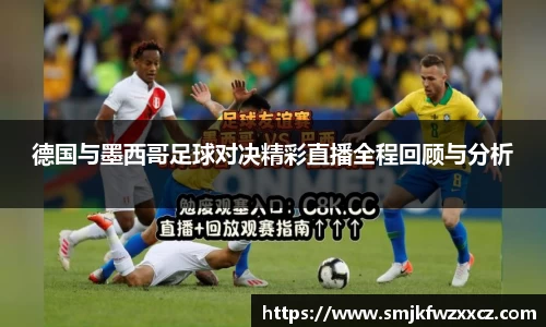 德国与墨西哥足球对决精彩直播全程回顾与分析