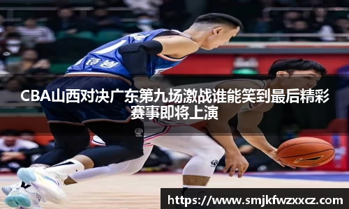 CBA山西对决广东第九场激战谁能笑到最后精彩赛事即将上演