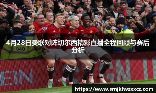 4月28日曼联对阵切尔西精彩直播全程回顾与赛后分析