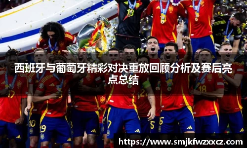 西班牙与葡萄牙精彩对决重放回顾分析及赛后亮点总结